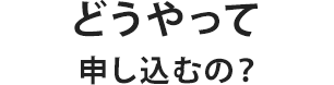 どうやって申し込むの？