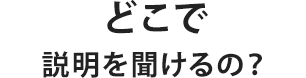 どこで説明を聞けるの？