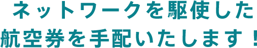 ネットワークを駆使した航空券を手配いたします！