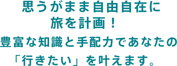 思うがまま自由自在に旅を計画！豊富な知識と手配力であなたの「行きたい」を叶えます。