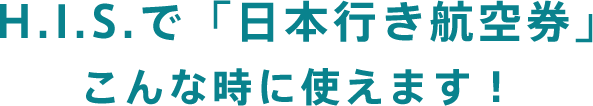 H.I.S.で「日本行き航空券」こんな時に使えます！