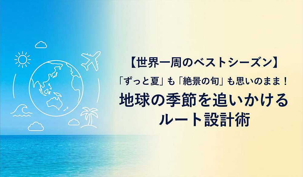 【世界一周のベストシーズン】「ずっと夏」も「絶景の旬」も思いのまま！地球の季節を追いかけるルート設計術
